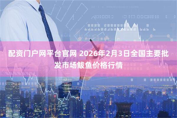 配资门户网平台官网 2026年2月3日全国主要批发市场鲅鱼价格行情
