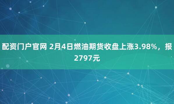 配资门户官网 2月4日燃油期货收盘上涨3.98%，报2797元