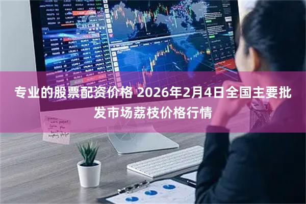 专业的股票配资价格 2026年2月4日全国主要批发市场荔枝价格行情
