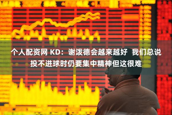 个人配资网 KD：谢泼德会越来越好  我们总说投不进球时仍要集中精神但这很难