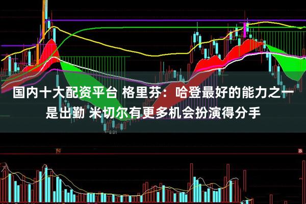 国内十大配资平台 格里芬：哈登最好的能力之一是出勤 米切尔有更多机会扮演得分手