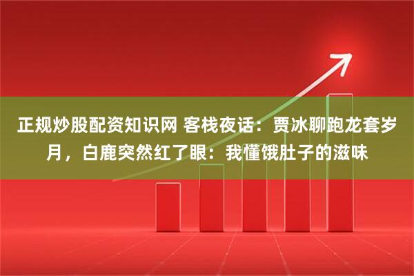 正规炒股配资知识网 客栈夜话：贾冰聊跑龙套岁月，白鹿突然红了眼：我懂饿肚子的滋味