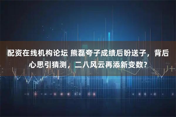 配资在线机构论坛 熊磊夸子成绩后盼送子，背后心思引猜测，二八风云再添新变数？