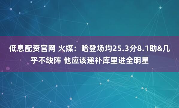 低息配资官网 火媒：哈登场均25.3分8.1助&几乎不缺阵 他应该递补库里进全明星