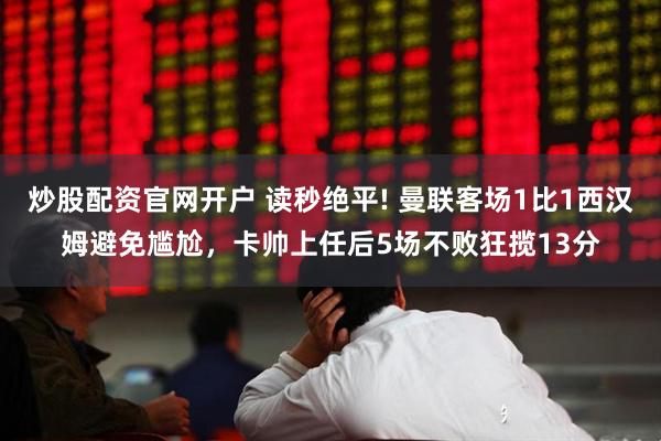 炒股配资官网开户 读秒绝平! 曼联客场1比1西汉姆避免尴尬，卡帅上任后5场不败狂揽13分