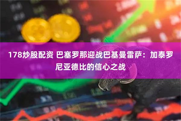 178炒股配资 巴塞罗那迎战巴基曼雷萨：加泰罗尼亚德比的信心之战