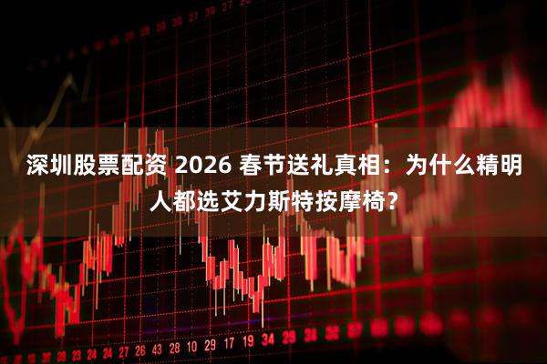 深圳股票配资 2026 春节送礼真相：为什么精明人都选艾力斯特按摩椅？