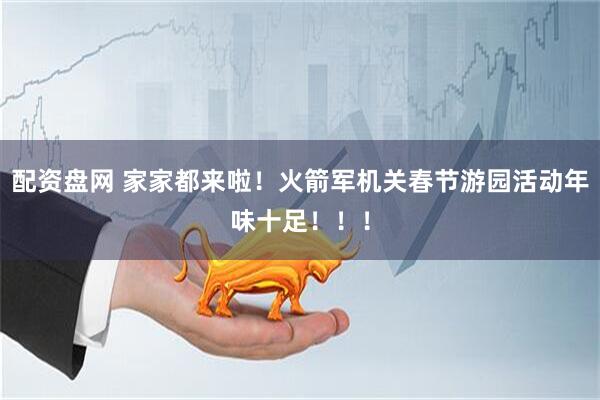 配资盘网 家家都来啦！火箭军机关春节游园活动年味十足！！！