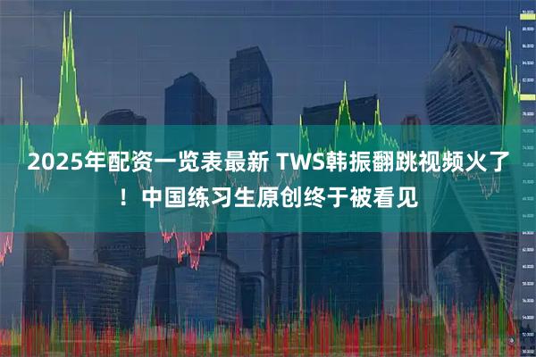 2025年配资一览表最新 TWS韩振翻跳视频火了！中国练习生原创终于被看见