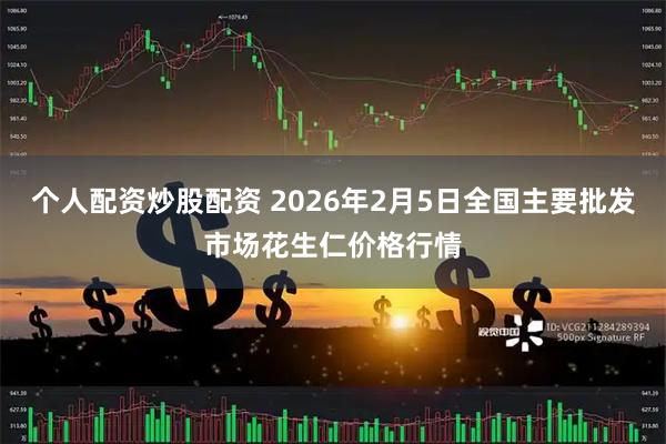 个人配资炒股配资 2026年2月5日全国主要批发市场花生仁价格行情