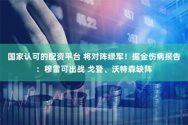 国家认可的配资平台 将对阵绿军！掘金伤病报告：穆雷可出战 戈登、沃特森缺阵