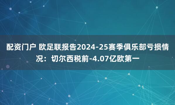 配资门户 欧足联报告2024-25赛季俱乐部亏损情况：切尔西税前-4.07亿欧第一