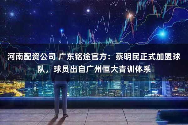 河南配资公司 广东铭途官方：蔡明民正式加盟球队，球员出自广州恒大青训体系