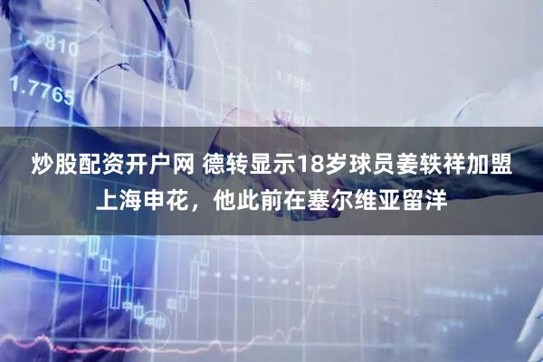 炒股配资开户网 德转显示18岁球员姜轶祥加盟上海申花，他此前在塞尔维亚留洋