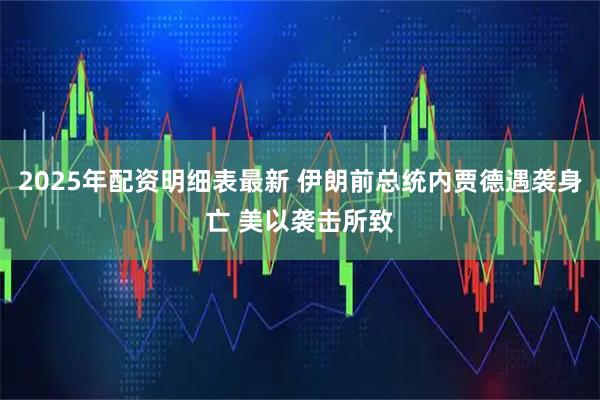 2025年配资明细表最新 伊朗前总统内贾德遇袭身亡 美以袭击所致