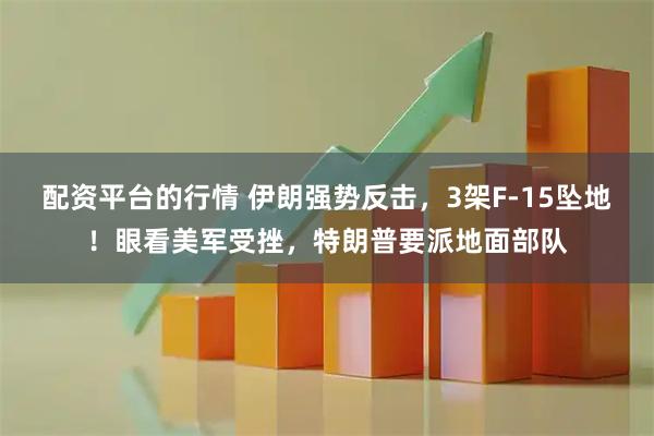 配资平台的行情 伊朗强势反击，3架F-15坠地！眼看美军受挫，特朗普要派地面部队