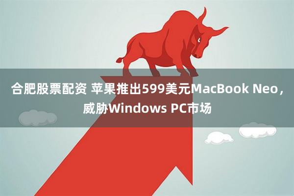 合肥股票配资 苹果推出599美元MacBook Neo，威胁Windows PC市场