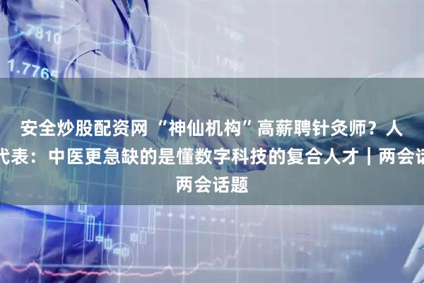 安全炒股配资网 “神仙机构”高薪聘针灸师？人大代表：中医更急缺的是懂数字科技的复合人才｜两会话题