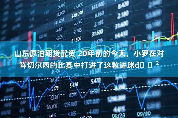 山东原油期货配资 20年前的今天，小罗在对阵切尔西的比赛中打进了这粒进球😲