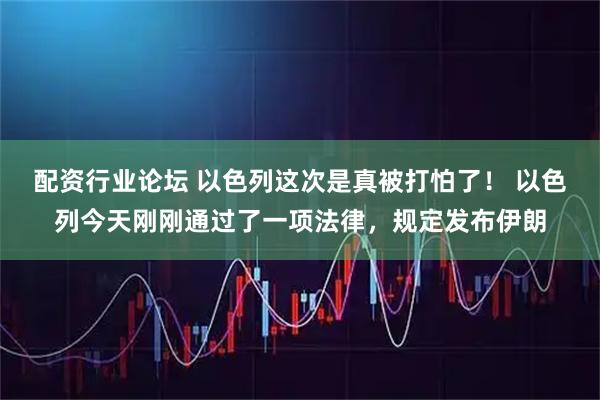 配资行业论坛 以色列这次是真被打怕了！ 以色列今天刚刚通过了一项法律，规定发布伊朗