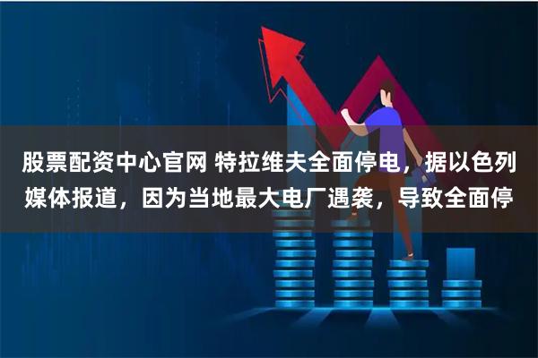 股票配资中心官网 特拉维夫全面停电，据以色列媒体报道，因为当地最大电厂遇袭，导致全面停
