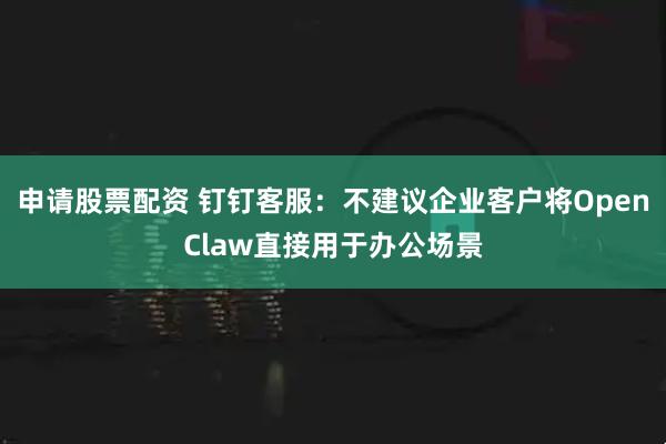 申请股票配资 钉钉客服：不建议企业客户将OpenClaw直接用于办公场景