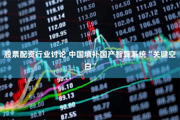 股票配资行业讨论 中国填补国产智算系统“关键空白”