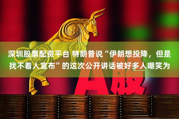 深圳股票配资平台 特朗普说“伊朗想投降，但是找不着人宣布”的这次公开讲话被好多人嘲笑为