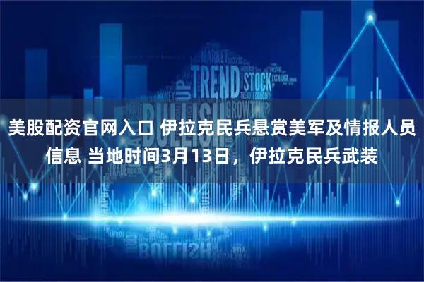 美股配资官网入口 伊拉克民兵悬赏美军及情报人员信息 当地时间3月13日，伊拉克民兵武装