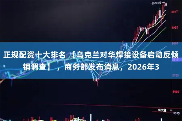 正规配资十大排名 【乌克兰对华焊接设备启动反倾销调查】 ，商务部发布消息，2026年3