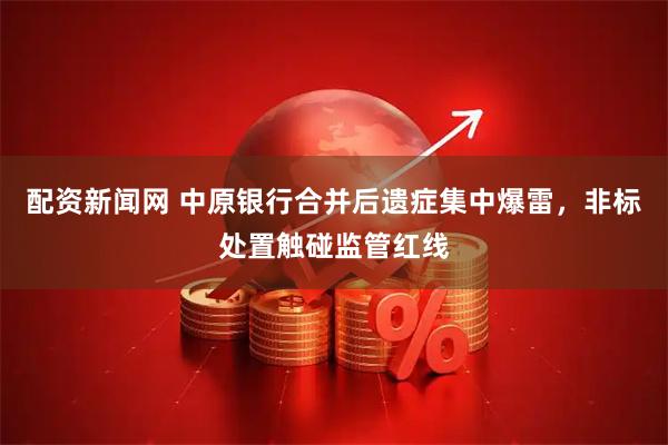 配资新闻网 中原银行合并后遗症集中爆雷，非标处置触碰监管红线
