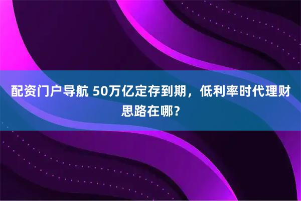 配资门户导航 50万亿定存到期，低利率时代理财思路在哪？