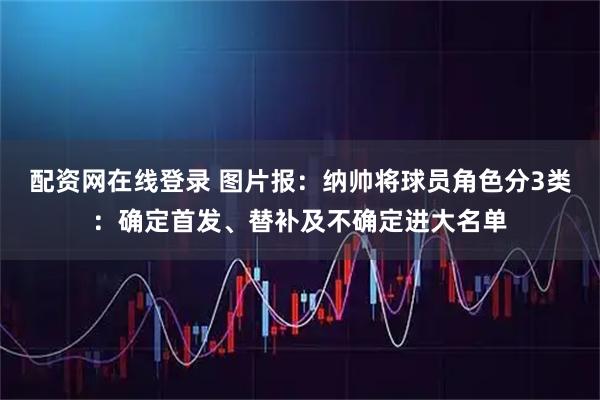 配资网在线登录 图片报：纳帅将球员角色分3类：确定首发、替补及不确定进大名单