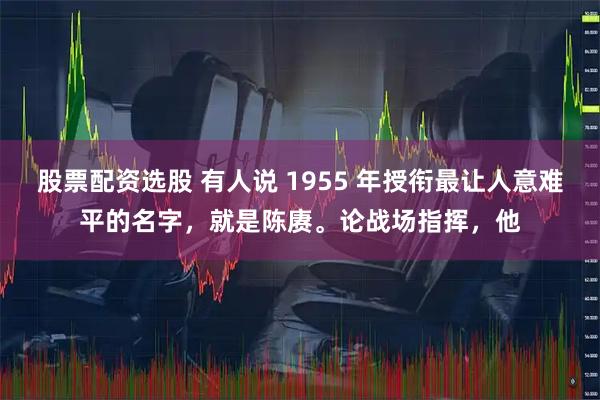 股票配资选股 有人说 1955 年授衔最让人意难平的名字，就是陈赓。论战场指挥，他