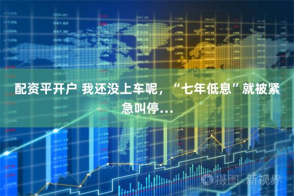 配资平开户 我还没上车呢，“七年低息”就被紧急叫停…
