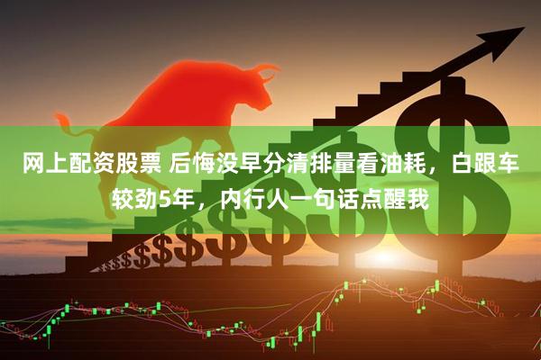 网上配资股票 后悔没早分清排量看油耗，白跟车较劲5年，内行人一句话点醒我