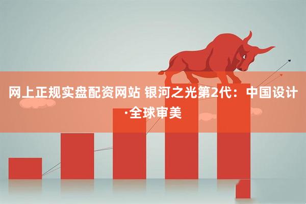 网上正规实盘配资网站 银河之光第2代：中国设计·全球审美