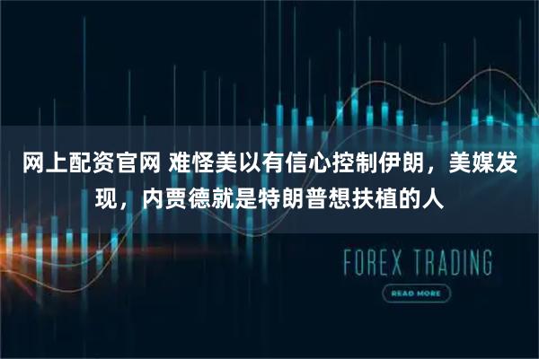 网上配资官网 难怪美以有信心控制伊朗，美媒发现，内贾德就是特朗普想扶植的人