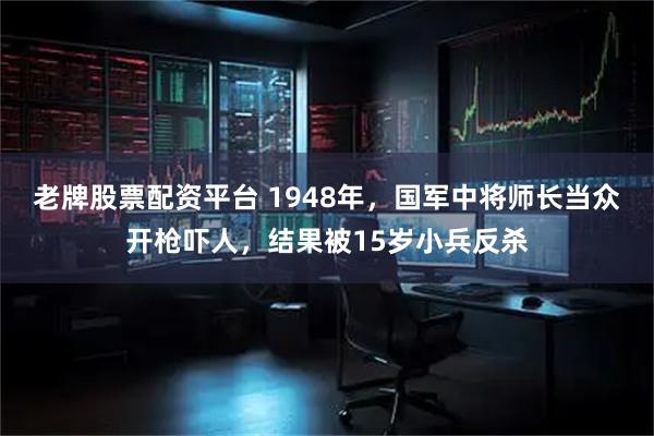 老牌股票配资平台 1948年，国军中将师长当众开枪吓人，结果被15岁小兵反杀