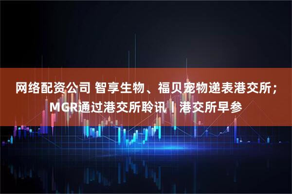 网络配资公司 智享生物、福贝宠物递表港交所；MGR通过港交所聆讯丨港交所早参