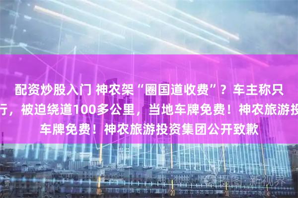 配资炒股入门 神农架“圈国道收费”？车主称只过路不游玩也不行，被迫绕道100多公里，当地车牌免费！神农旅游投资集团公开致歉
