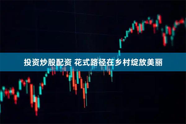 投资炒股配资 花式路径在乡村绽放美丽