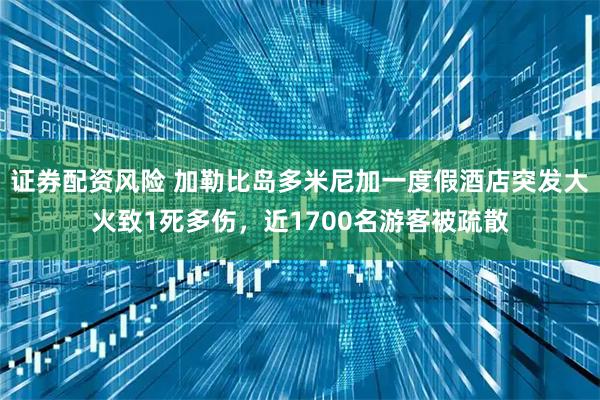 证券配资风险 加勒比岛多米尼加一度假酒店突发大火致1死多伤，近1700名游客被疏散