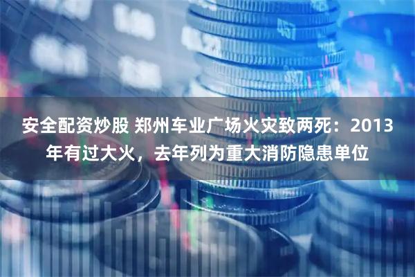 安全配资炒股 郑州车业广场火灾致两死：2013年有过大火，去年列为重大消防隐患单位