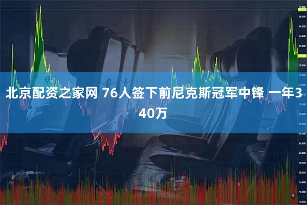 北京配资之家网 76人签下前尼克斯冠军中锋 一年340万