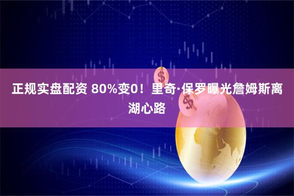 正规实盘配资 80%变0!里奇·保罗曝光詹姆斯离湖心路