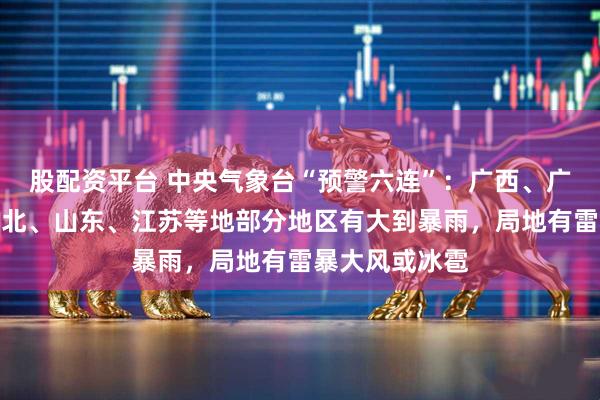 股配资平台 中央气象台“预警六连”：广西、广东、辽宁、河北、山东、江苏等地部分地区有大到暴雨，局地有雷暴大风或冰雹