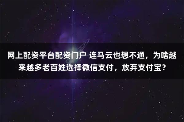 网上配资平台配资门户 连马云也想不通，为啥越来越多老百姓选择微信支付，放弃支付宝？