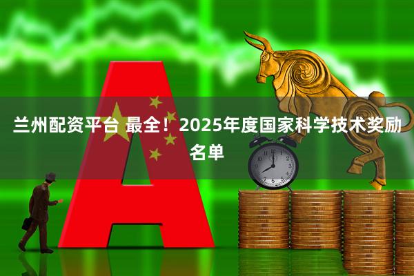 兰州配资平台 最全！2025年度国家科学技术奖励名单