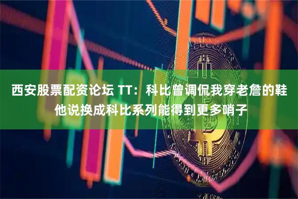 西安股票配资论坛 TT：科比曾调侃我穿老詹的鞋 他说换成科比系列能得到更多哨子